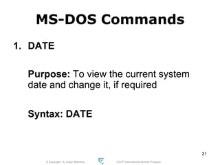 © Copyright Aj. Anjan Mahanta LCCT International Studies Program
21
MS-DOS Commands
1. DATE
Purpose: To view the current system
date and change it, if required
Syntax: DATE
 