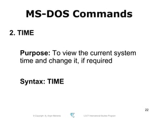 © Copyright Aj. Anjan Mahanta LCCT International Studies Program
22
MS-DOS Commands
2. TIME
Purpose: To view the current system
time and change it, if required
Syntax: TIME
 