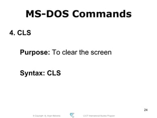© Copyright Aj. Anjan Mahanta LCCT International Studies Program
24
MS-DOS Commands
4. CLS
Purpose: To clear the screen
Syntax: CLS
 