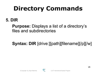 © Copyright Aj. Anjan Mahanta LCCT International Studies Program
28
Directory Commands
5. DIR
Purpose: Displays a list of a directory’s
files and subdirectories
Syntax: DIR [drive:][path][filename][/p][/w]
 