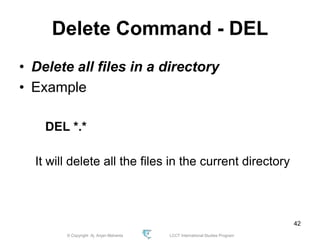 © Copyright Aj. Anjan Mahanta LCCT International Studies Program
42
Delete Command - DEL
• Delete all files in a directory
• Example
DEL *.*
It will delete all the files in the current directory
 