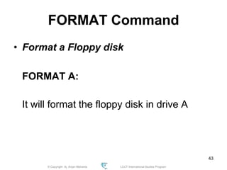 © Copyright Aj. Anjan Mahanta LCCT International Studies Program
43
FORMAT Command
• Format a Floppy disk
FORMAT A:
It will format the floppy disk in drive A
 