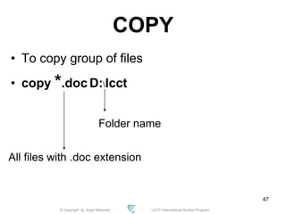 © Copyright Aj. Anjan Mahanta LCCT International Studies Program
47
COPY
• To copy group of files
• copy *.doc D:lcct
All files with .doc extension
Folder name
 