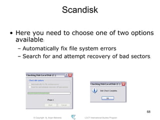 © Copyright Aj. Anjan Mahanta LCCT International Studies Program
68
Scandisk
• Here you need to choose one of two options
available:
– Automatically fix file system errors
– Search for and attempt recovery of bad sectors.
 