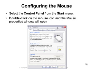 © Copyright Aj. Anjan Mahanta LCCT International Studies Program
78
Configuring the Mouse
• Select the Control Panel from the Start menu.
• Double-click on the mouse icon and the Mouse
properties window will open
 