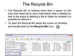 © Copyright Aj. Anjan Mahanta LCCT International Studies Program
84
The Recycle Bin
• The Recycle Bin is nothing more than a space on the
hard disk reserved to store information that is deleted so
that in the event of deleting a file or folder by mistake it is
possible to retrieve it.
• To open the Recycle Bin place the cursor on Desktop
and double-click on the Recycle Bin icon.
 