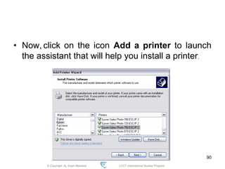 © Copyright Aj. Anjan Mahanta LCCT International Studies Program
90
• Now, click on the icon Add a printer to launch
the assistant that will help you install a printer.
 