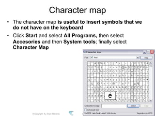 © Copyright Aj. Anjan Mahanta LCCT International Studies Program
95
Character map
• The character map is useful to insert symbols that we
do not have on the keyboard
• Click Start and select All Programs, then select
Accesories and then System tools; finally select
Character Map
 