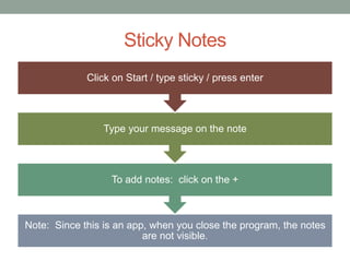 Sticky Notes
Note: Since this is an app, when you close the program, the notes
are not visible.
To add notes: click on the +
Type your message on the note
Click on Start / type sticky / press enter
 