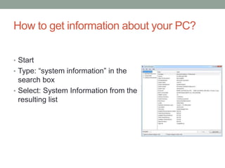 How to get information about your PC?
• Start
• Type: “system information” in the
search box
• Select: System Information from the
resulting list
 