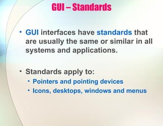 GUI – Standards
• GUI interfaces have standards that
are usually the same or similar in all
systems and applications.
• Standards apply to:
• Pointers and pointing devices
• Icons, desktops, windows and menus
 