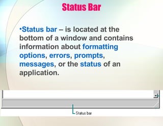 Status Bar
•Status bar – is located at the
bottom of a window and contains
information about formatting
options, errors, prompts,
messages, or the status of an
application.
 
