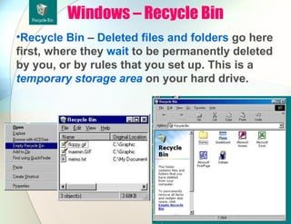 Windows – Recycle Bin
•Recycle Bin – Deleted files and folders go here
first, where they wait to be permanently deleted
by you, or by rules that you set up. This is a
temporary storage area on your hard drive.
 