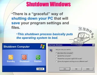 Shutdown Windows
•There is a “graceful” way of
shutting down your PC that will
save your program settings and
files.
•This shutdown process basically puts
the operating system to bed.
 