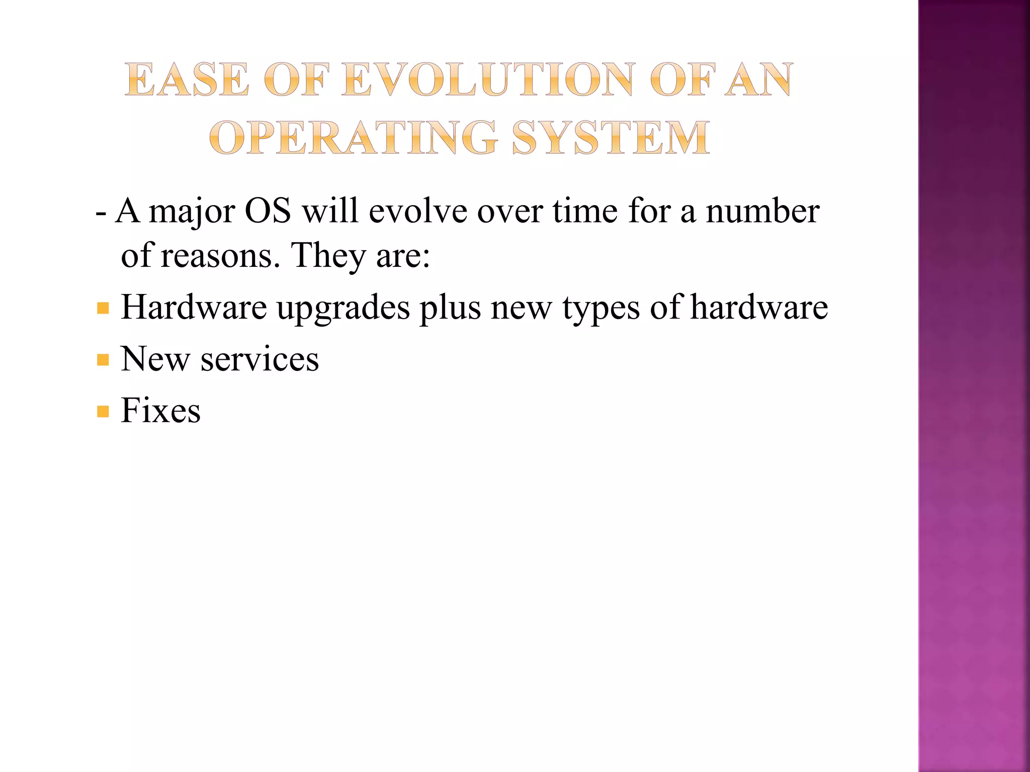 - A major OS will evolve over time for a number
of reasons. They are:
 Hardware upgrades plus new types of hardware
 New services
 Fixes
 