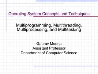 Operating System Concepts and Techniques

Multiprogramming, Multithreading,
Multiprocessing, and Multitasking
Gaurav Meena
Assistant Professor
Department of Computer Science

 