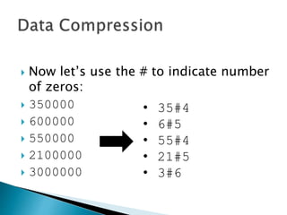 PROGRAM CompressExample:
BEGIN
Get Current Character;
WHILE (NOT End_of_Line)
DO Get Next Character;
IF (Current Character != Next Character)
THEN Get next char, and set current to next;
Write out Current Character;
ELSE
Keep looping while the characters match;
Keep counting;
Get next char, and set current to next;
When finished write out Counter;
Write out Current Character;
Reset Counter;
ENDIF;
ENDWHILE;
END.
 