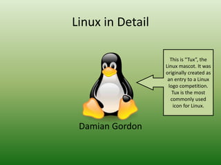 Linux in Detail
Damian Gordon
This is “Tux”, the
Linux mascot. It was
originally created as
an entry to a Linux
logo competition.
Tux is the most
commonly used
icon for Linux.
 