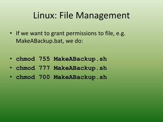 • If we want to grant permissions to file, e.g.
MakeABackup.bat, we do:
• chmod 755 MakeABackup.sh
• chmod 777 MakeABackup.sh
• chmod 700 MakeABackup.sh
Linux: File Management
 