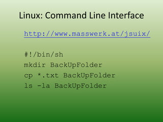 Linux: Command Line Interface
http://www.masswerk.at/jsuix/
#!/bin/sh
mkdir BackUpFolder
cp *.txt BackUpFolder
ls -la BackUpFolder
 