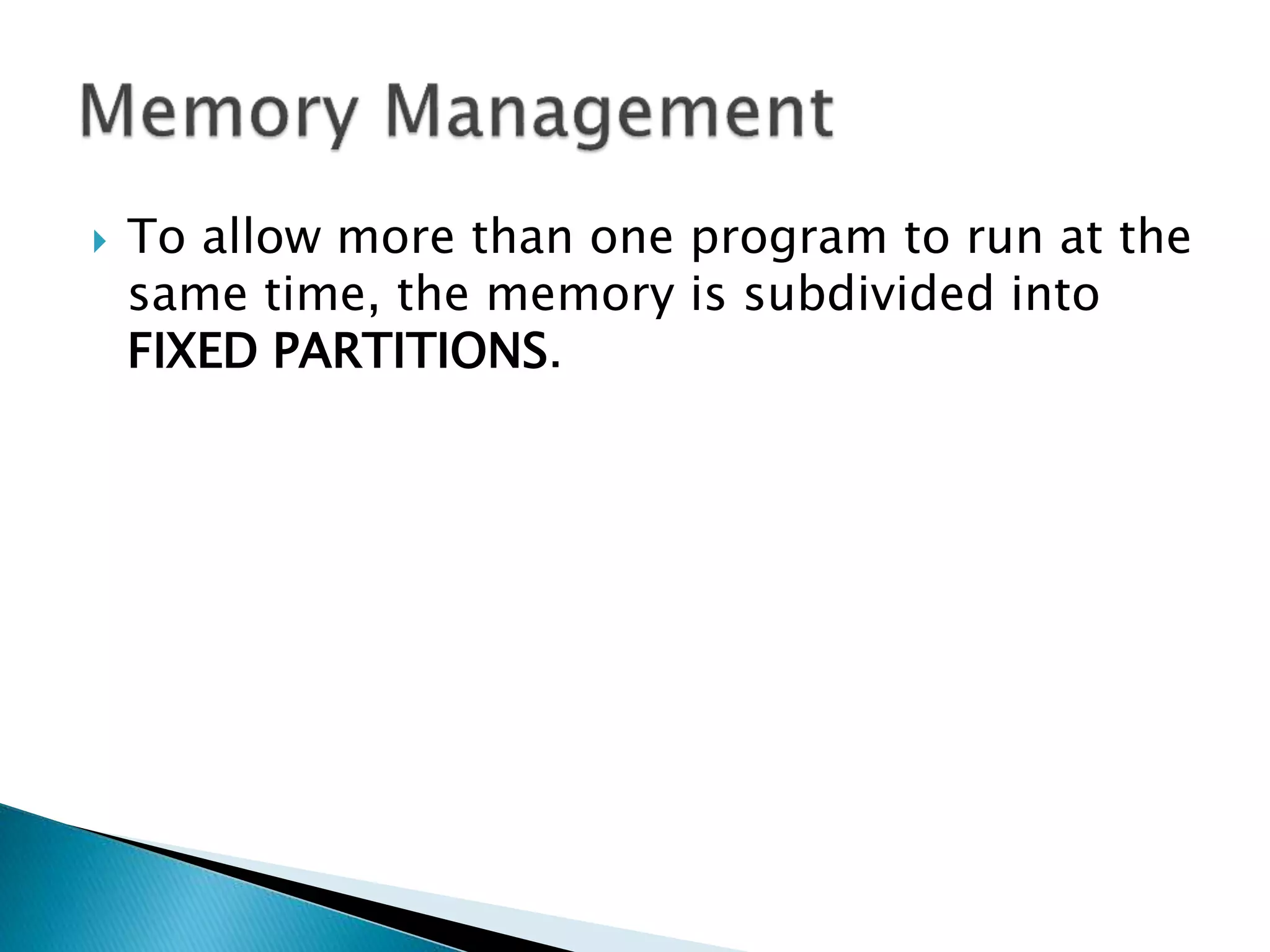  To allow more than one program to run at the
same time, the memory is subdivided into
FIXED PARTITIONS.
 