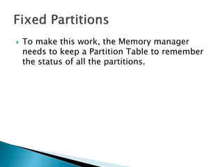  To make this work, the Memory manager
needs to keep a Partition Table to remember
the status of all the partitions.
 