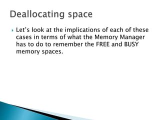 Let’s look at the implications of each of these
cases in terms of what the Memory Manager
has to do to remember the FREE and BUSY
memory spaces.
 