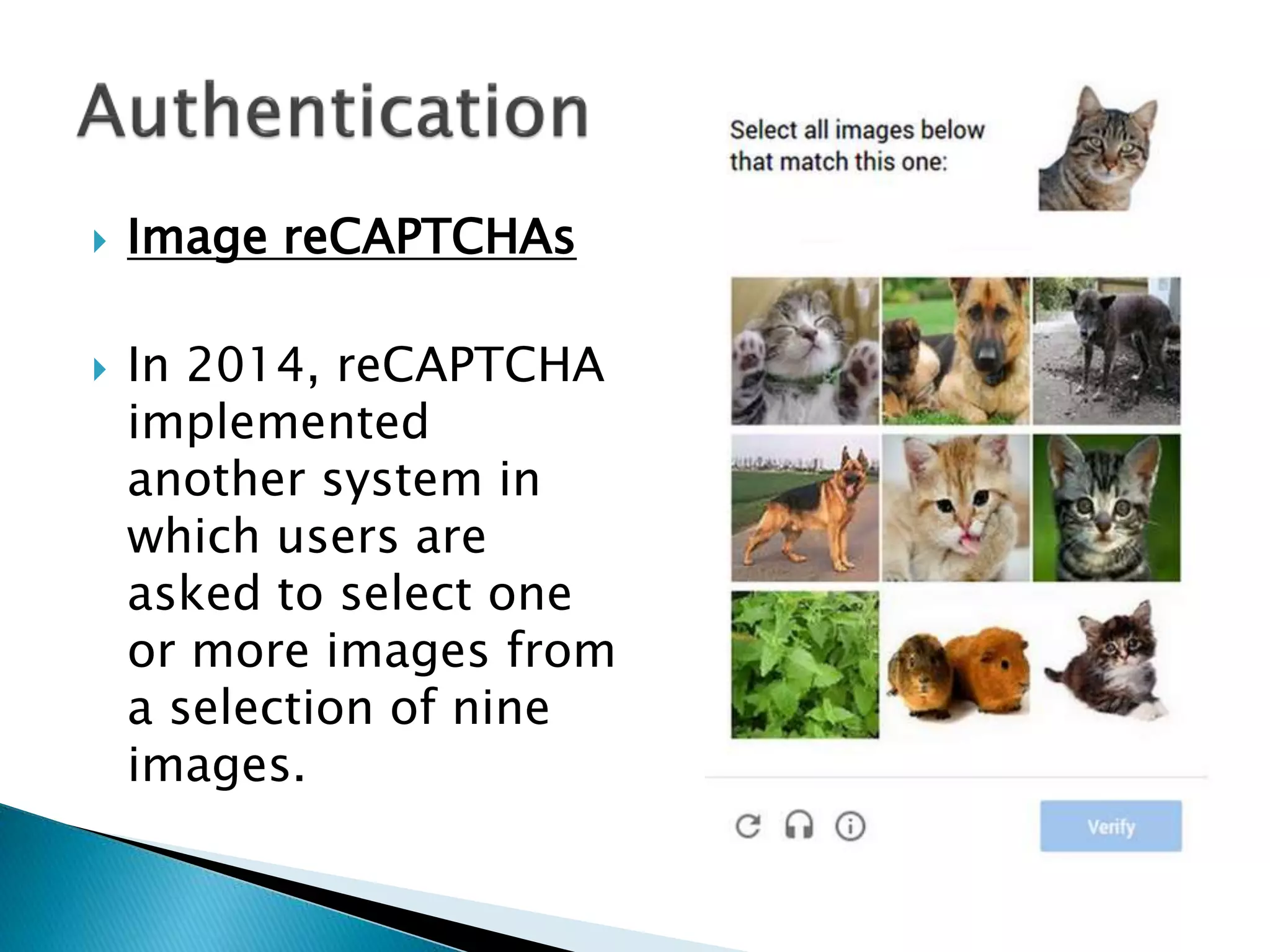  Image reCAPTCHAs
 In 2014, reCAPTCHA
implemented
another system in
which users are
asked to select one
or more images from
a selection of nine
images.
 