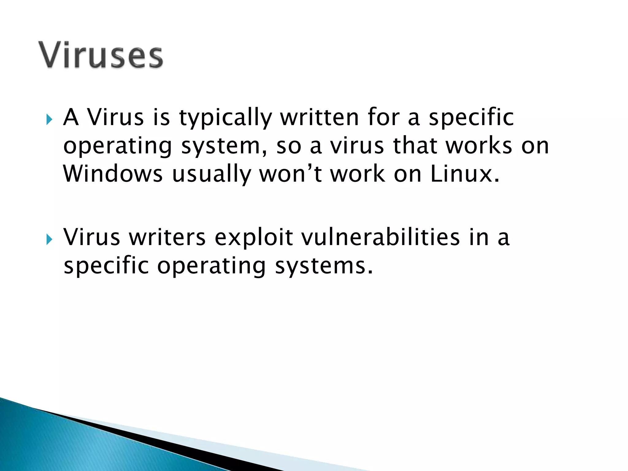  A Virus is typically written for a specific
operating system, so a virus that works on
Windows usually won’t work on Linux.
 Virus writers exploit vulnerabilities in a
specific operating systems.
 