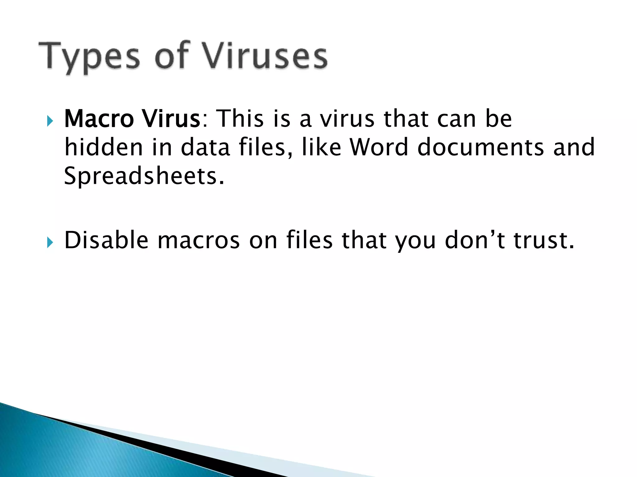  Macro Virus: This is a virus that can be
hidden in data files, like Word documents and
Spreadsheets.
 Disable macros on files that you don’t trust.
 