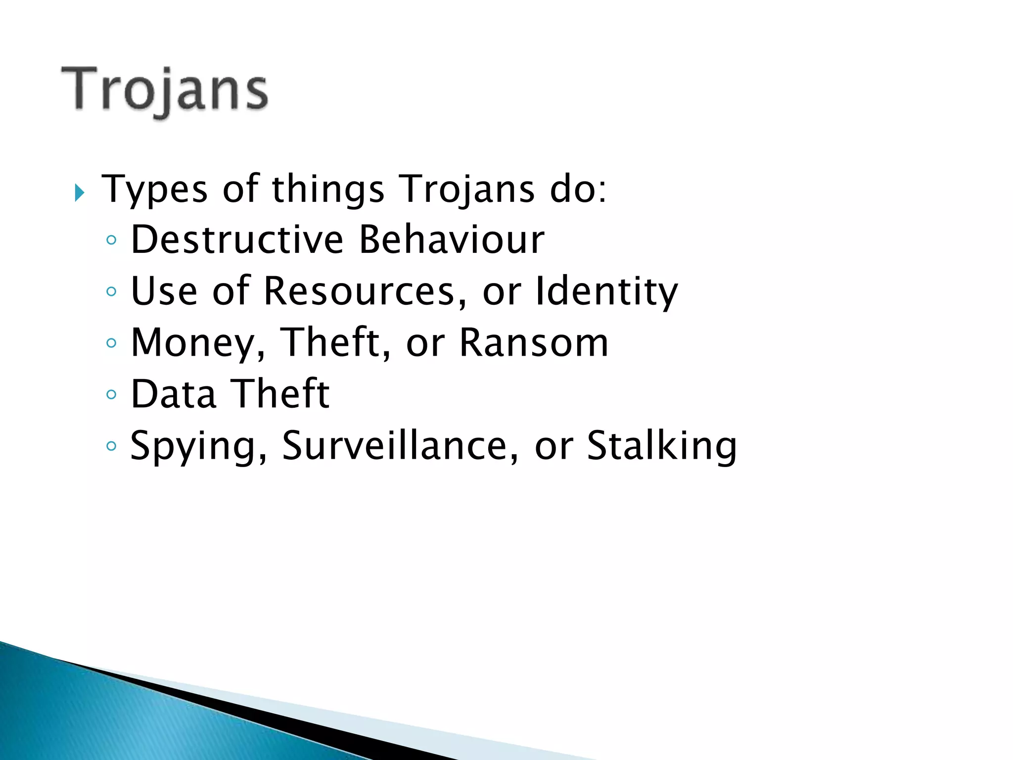  Types of things Trojans do:
◦ Destructive Behaviour
◦ Use of Resources, or Identity
◦ Money, Theft, or Ransom
◦ Data Theft
◦ Spying, Surveillance, or Stalking
 