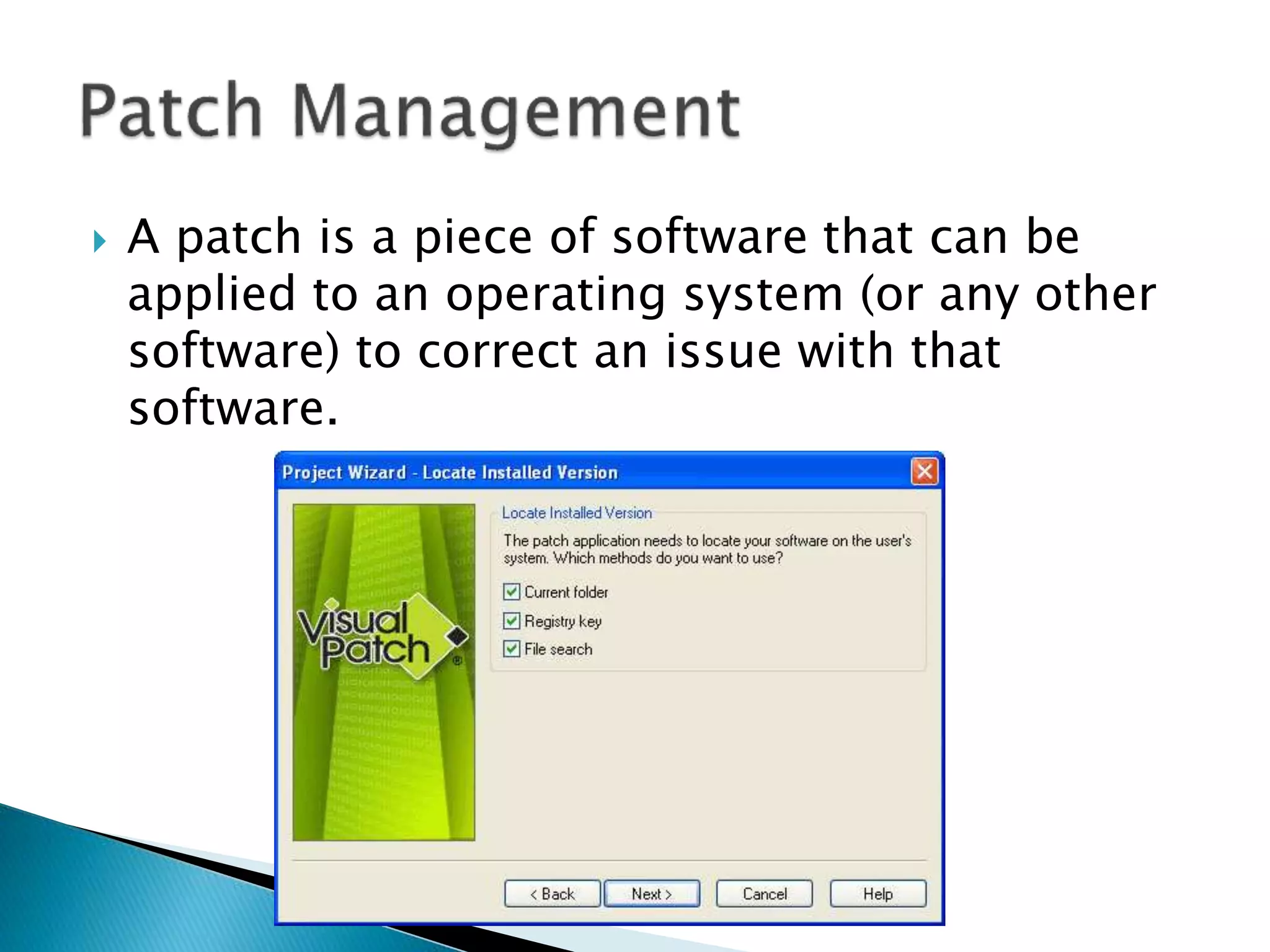  A patch is a piece of software that can be
applied to an operating system (or any other
software) to correct an issue with that
software.
 