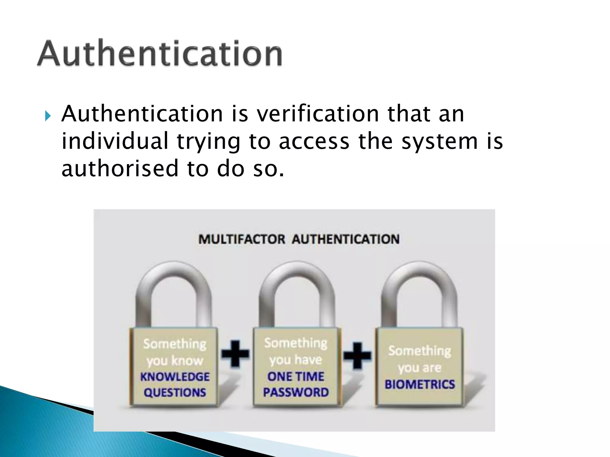  Authentication is verification that an
individual trying to access the system is
authorised to do so.
 