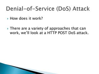  How does it work?
 There are a variety of approaches that can
work, we’ll look at a HTTP POST DoS attack.
 