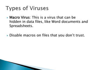  Macro Virus: This is a virus that can be
hidden in data files, like Word documents and
Spreadsheets.
 Disable macros on files that you don’t trust.
 