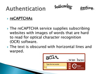  reCAPTCHAs
 The reCAPTCHA service supplies subscribing
websites with images of words that are hard
to read for optical character recognition
(OCR) software.
 The text is obscured with horizontal lines and
warped.
 