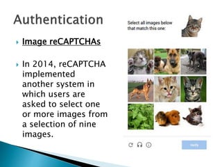  Image reCAPTCHAs
 In 2014, reCAPTCHA
implemented
another system in
which users are
asked to select one
or more images from
a selection of nine
images.
 