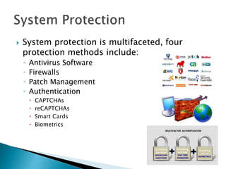  System protection is multifaceted, four
protection methods include:
◦ Antivirus Software
◦ Firewalls
◦ Patch Management
◦ Authentication
 CAPTCHAs
 reCAPTCHAs
 Smart Cards
 Biometrics
 