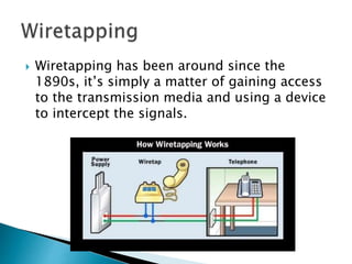  Wiretapping has been around since the
1890s, it’s simply a matter of gaining access
to the transmission media and using a device
to intercept the signals.
 