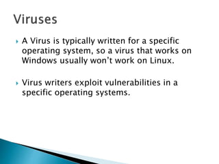  A Virus is typically written for a specific
operating system, so a virus that works on
Windows usually won’t work on Linux.
 Virus writers exploit vulnerabilities in a
specific operating systems.
 