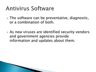  The software can be preventative, diagnostic,
or a combination of both.
 As new viruses are identified security vendors
and government agencies provide
information and updates about them.
 