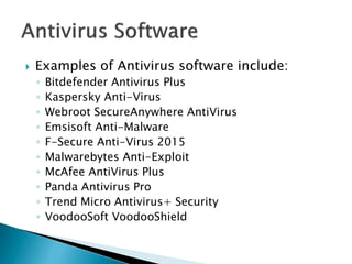  Examples of Antivirus software include:
◦ Bitdefender Antivirus Plus
◦ Kaspersky Anti-Virus
◦ Webroot SecureAnywhere AntiVirus
◦ Emsisoft Anti-Malware
◦ F-Secure Anti-Virus 2015
◦ Malwarebytes Anti-Exploit
◦ McAfee AntiVirus Plus
◦ Panda Antivirus Pro
◦ Trend Micro Antivirus+ Security
◦ VoodooSoft VoodooShield
 
