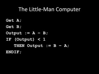 The Little-Man Computer
Get A;
Get B;
Output := A – B;
IF (Output) < 1
THEN Output := B – A;
ENDIF;
 