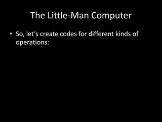 The Little-Man Computer
• So, let’s create codes for different kinds of
operations:
 