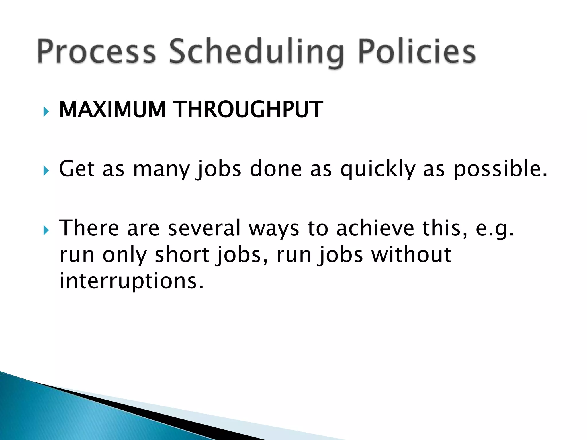  MAXIMUM THROUGHPUT
 Get as many jobs done as quickly as possible.
 There are several ways to achieve this, e.g.
run only short jobs, run jobs without
interruptions.
 