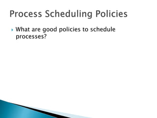  What are good policies to schedule
processes?
 