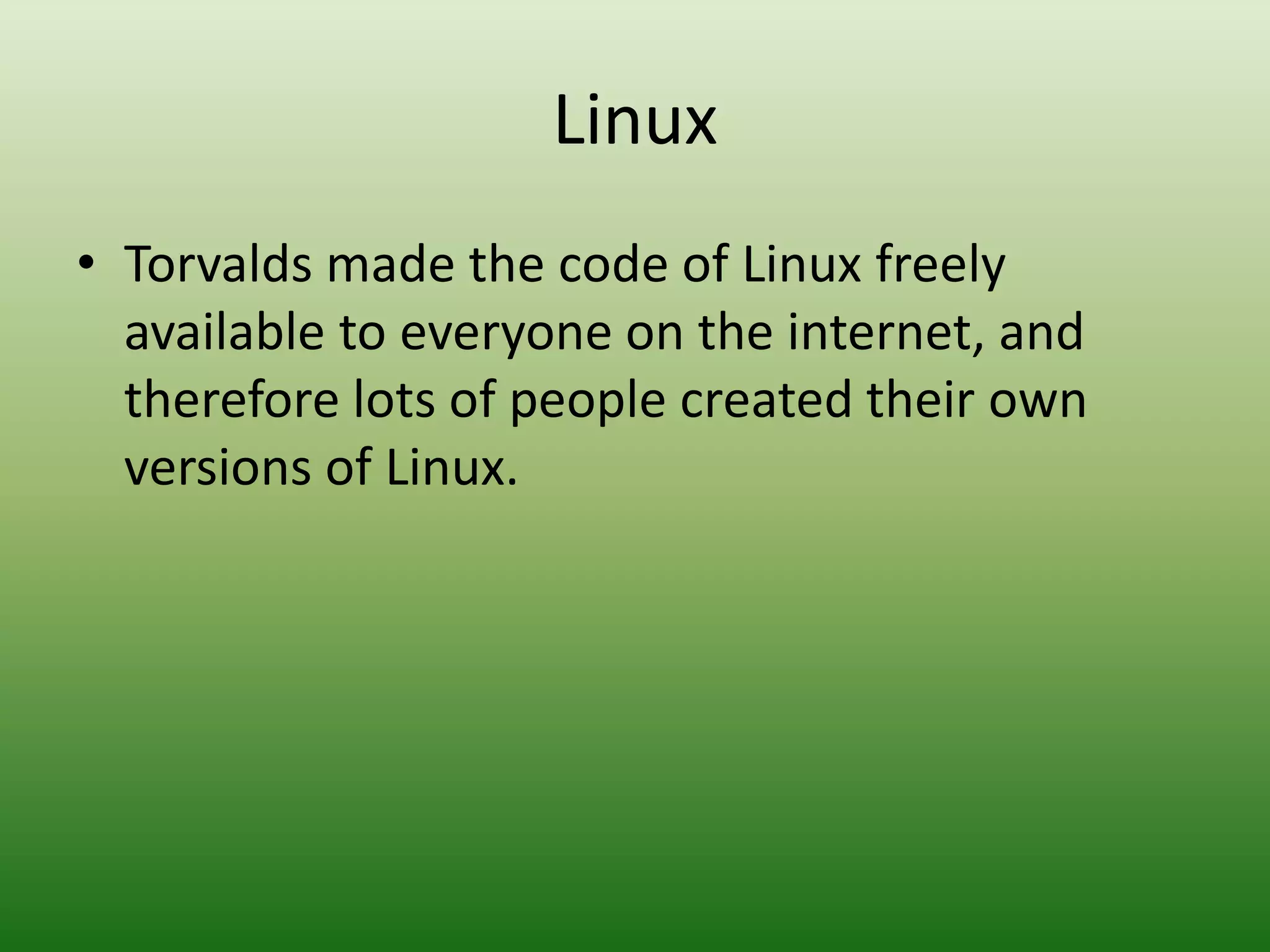 Linux
• Torvalds made the code of Linux freely
available to everyone on the internet, and
therefore lots of people created their own
versions of Linux.
 