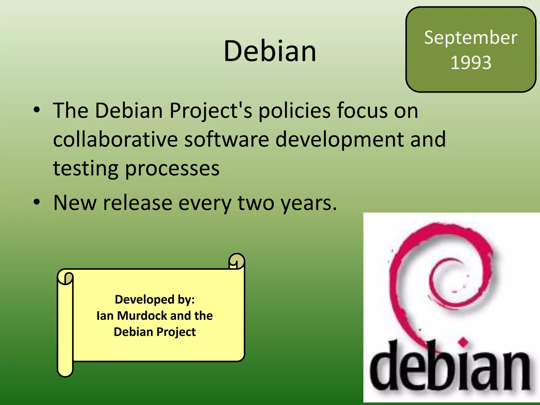 Debian
• The Debian Project's policies focus on
collaborative software development and
testing processes
• New release every two years.
September
1993
Developed by:
Ian Murdock and the
Debian Project
 