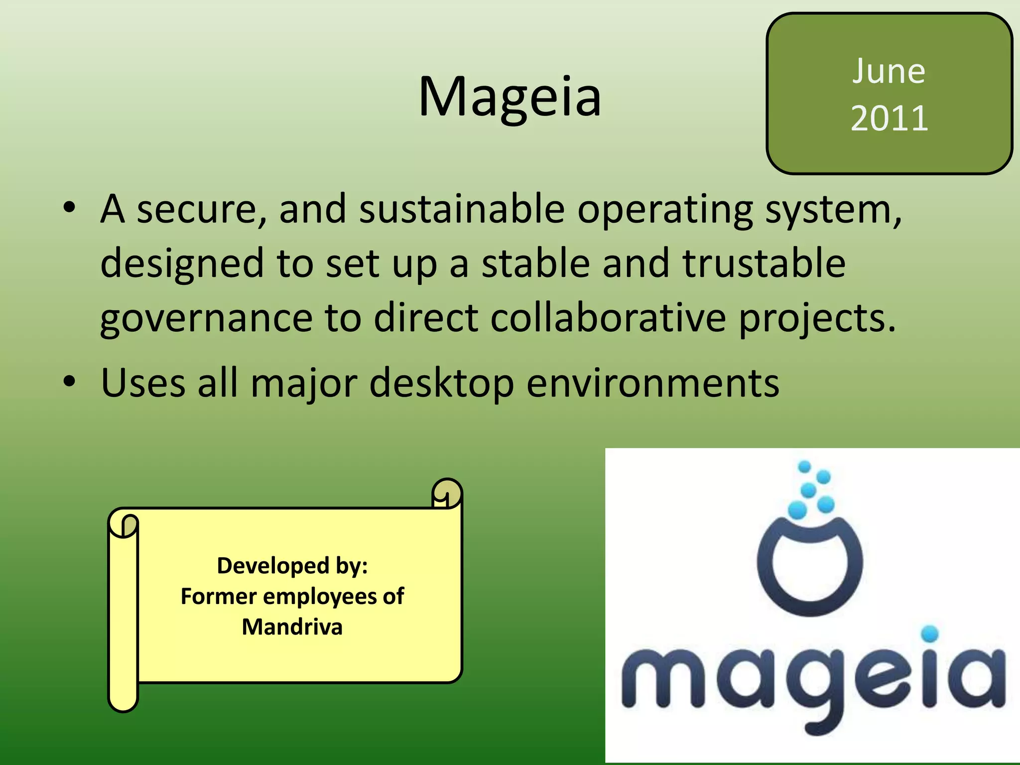 Mageia
• A secure, and sustainable operating system,
designed to set up a stable and trustable
governance to direct collaborative projects.
• Uses all major desktop environments
June
2011
Developed by:
Former employees of
Mandriva
 