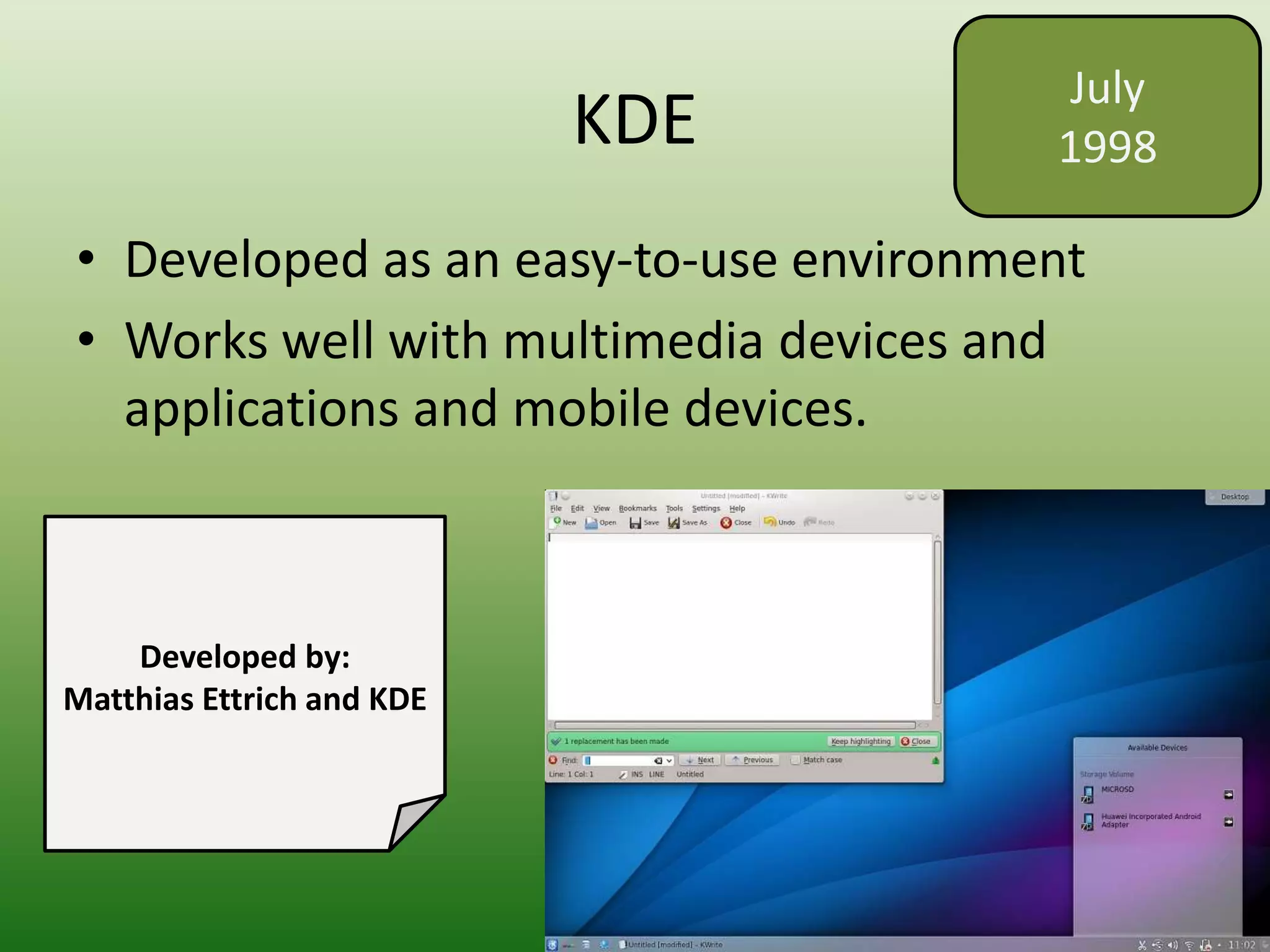 KDE
• Developed as an easy-to-use environment
• Works well with multimedia devices and
applications and mobile devices.
July
1998
Developed by:
Matthias Ettrich and KDE
 